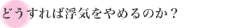 どうすれば浮気をやめるのか？